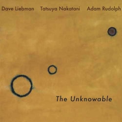 Dave Liebman / Tatsuya Nakatani / Adam Rudolph - The Unknowable  