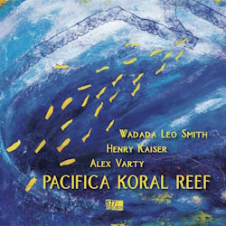 Wadada Leo Smith / Henry Kaiser / Alex Varty - Pacifica Koral Reef  